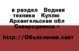  в раздел : Водная техника » Куплю . Архангельская обл.,Северодвинск г.